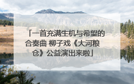 一首充满生机与希望的合奏曲 柳子戏《大河粮仓》公益演出来啦