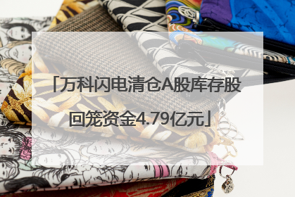 万科闪电清仓A股库存股 回笼资金4.79亿元
