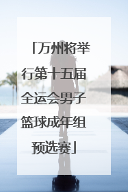 万州将举行第十五届全运会男子篮球成年组预选赛