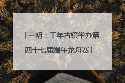 三明：千年古镇举办第四十七届端午龙舟赛