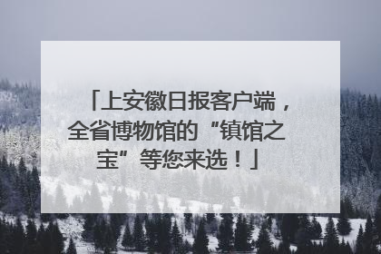 上安徽日报客户端，全省博物馆的“镇馆之宝”等您来选！