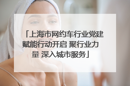 上海市网约车行业党建赋能行动开启 聚行业力量 深入城市服务