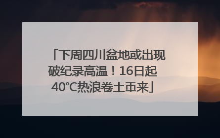 下周四川盆地或出现破纪录高温！16日起40℃热浪卷土重来