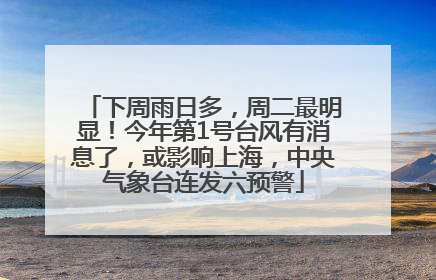 下周雨日多，周二最明显！今年第1号台风有消息了，或影响上海，中央气象台连发六预警