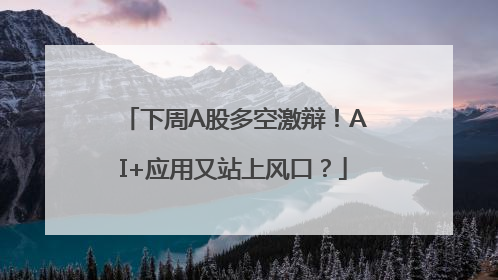 下周A股多空激辩！AI+应用又站上风口？