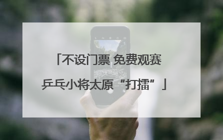 不设门票 免费观赛 乒乓小将太原“打擂”