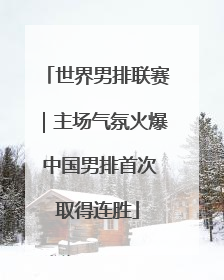 世界男排联赛｜主场气氛火爆 中国男排首次取得连胜