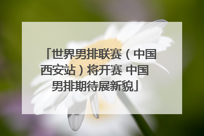 世界男排联赛（中国西安站）将开赛 中国男排期待展新貌