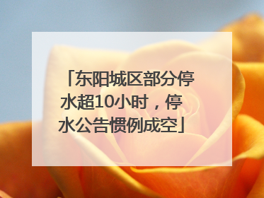 东阳城区部分停水超10小时，停水公告惯例成空
