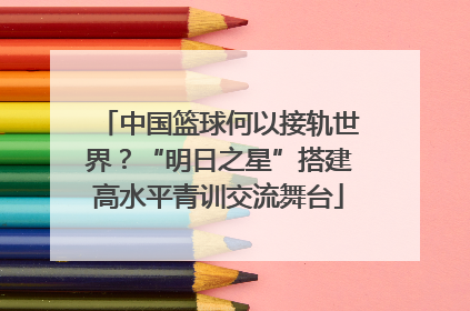 中国篮球何以接轨世界？“明日之星”搭建高水平青训交流舞台