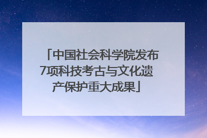 中国社会科学院发布7项科技考古与文化遗产保护重大成果