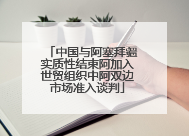 中国与阿塞拜疆实质性结束阿加入世贸组织中阿双边市场准入谈判