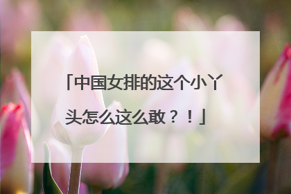 中国女排的这个小丫头怎么这么敢？！