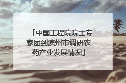 中国工程院院士专家团到滨州市调研农药产业发展情况