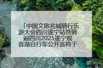 中国文旅名城骑行乐游大会四川遂宁站暨骑遍四川2025遂宁观音湖自行车公开赛将于6月22日开赛