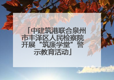 中建筑港联合泉州市丰泽区人民检察院开展“筑廉学堂”警示教育活动