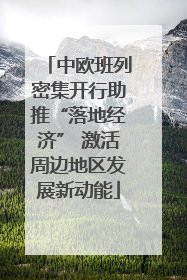 中欧班列密集开行助推“落地经济” 激活周边地区发展新动能