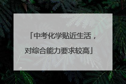 中考化学贴近生活，对综合能力要求较高