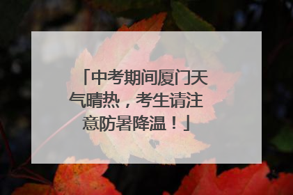 中考期间厦门天气晴热，考生请注意防暑降温！