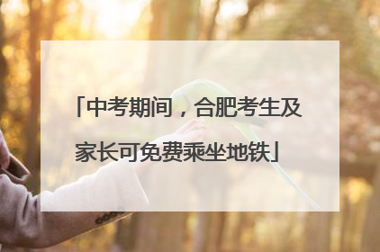 中考期间，合肥考生及家长可免费乘坐地铁