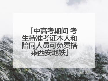 中高考期间 考生持准考证本人和陪同人员可免费搭乘西安地铁