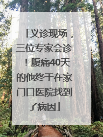 义诊现场，三位专家会诊！腹痛40天的他终于在家门口医院找到了病因