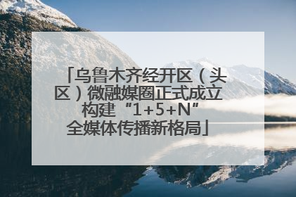 乌鲁木齐经开区（头区）微融媒圈正式成立 构建“1+5+N”全媒体传播新格局