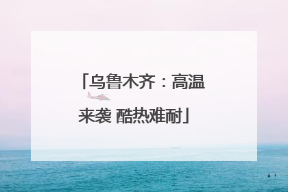 乌鲁木齐：高温来袭 酷热难耐