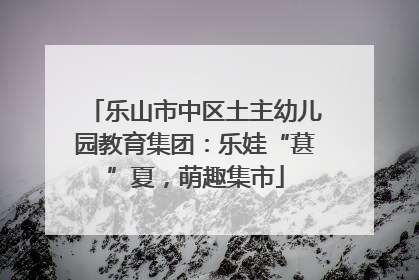 乐山市中区土主幼儿园教育集团：乐娃“葚”夏，萌趣集市