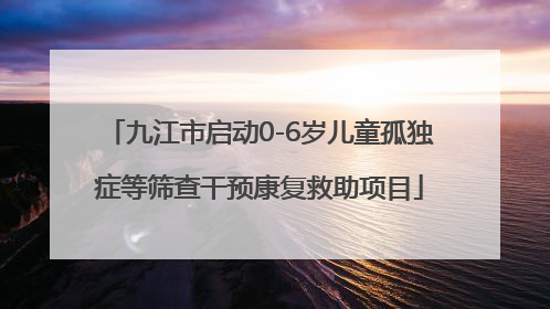 九江市启动0-6岁儿童孤独症等筛查干预康复救助项目