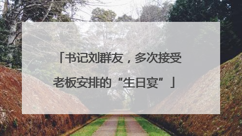 书记刘群友，多次接受老板安排的“生日宴”