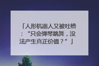 人形机器人又被吐槽：“只会弹琴跳舞，没法产生真正价值？”