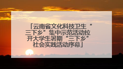 云南省文化科技卫生“三下乡”集中示范活动拉开大学生暑期“三下乡”社会实践活动序幕