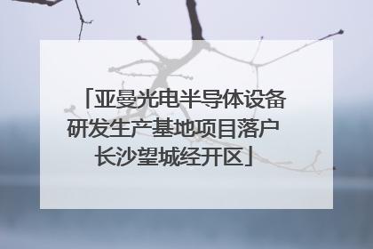 亚曼光电半导体设备研发生产基地项目落户长沙望城经开区