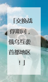 交换战俘期间，俄乌互袭首都地区！