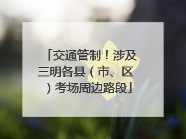 交通管制！涉及三明各县（市、区）考场周边路段