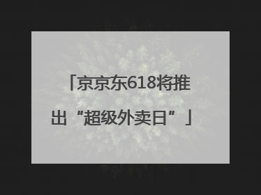 京京东618将推出“超级外卖日”