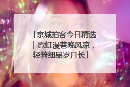 京城拍客今日精选｜霓虹漫巷晚风凉，轻骑细品岁月长