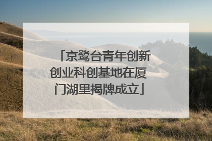 京鹭台青年创新创业科创基地在厦门湖里揭牌成立