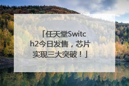 任天堂Switch2今日发售，芯片实现三大突破！