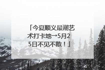今夏顺义最潮艺术打卡地→5月25日不见不散！