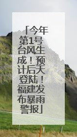 今年第1号台风生成！预计后天登陆！福建发布暴雨警报