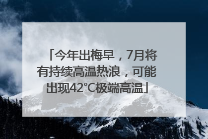 今年出梅早，7月将有持续高温热浪，可能出现42℃极端高温