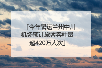 今年暑运兰州中川机场预计旅客吞吐量超420万人次