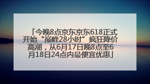 今晚8点京东京东618正式开始“巅峰28小时”疯狂降价高潮，从6月17日晚8点至6月18日24点内最便宜优惠