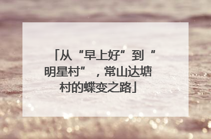 从“早上好”到“明星村”，常山达塘村的蝶变之路