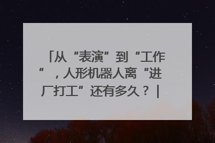 从“表演”到“工作”，人形机器人离“进厂打工”还有多久？｜机器人商业新纪元