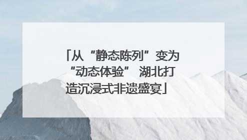 从“静态陈列”变为“动态体验” 湖北打造沉浸式非遗盛宴