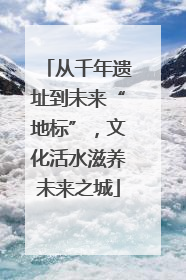 从千年遗址到未来“地标”，文化活水滋养未来之城