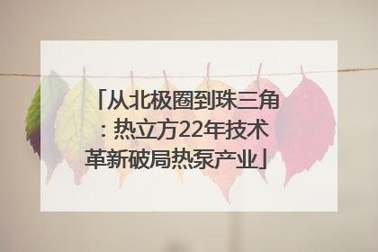 从北极圈到珠三角：热立方22年技术革新破局热泵产业